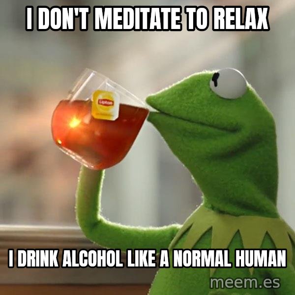 Kermit The Frog Drinking Tea meme: I don't meditate to relax / I drink alcohol like a normal human