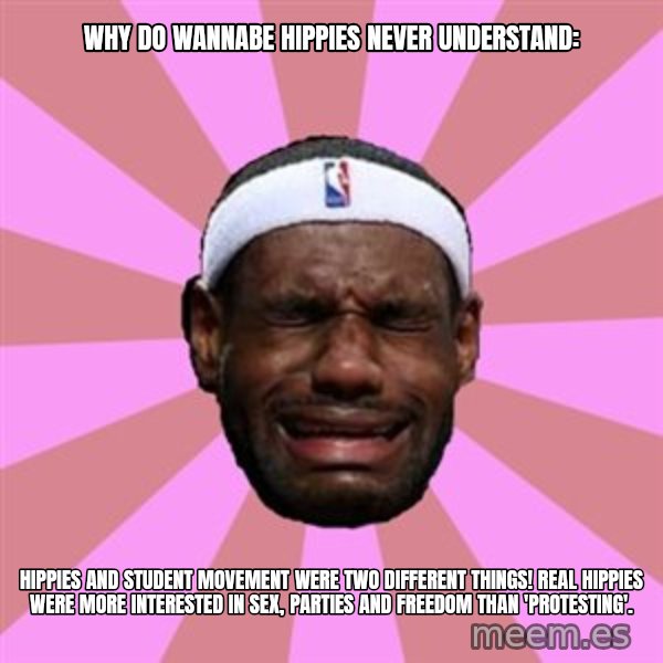 LeBron James meme: why do wannabe hippies never understand: / hippies and student movement were two different things! real hippies were more interested in sex, parties and freedom than 'protesting'.