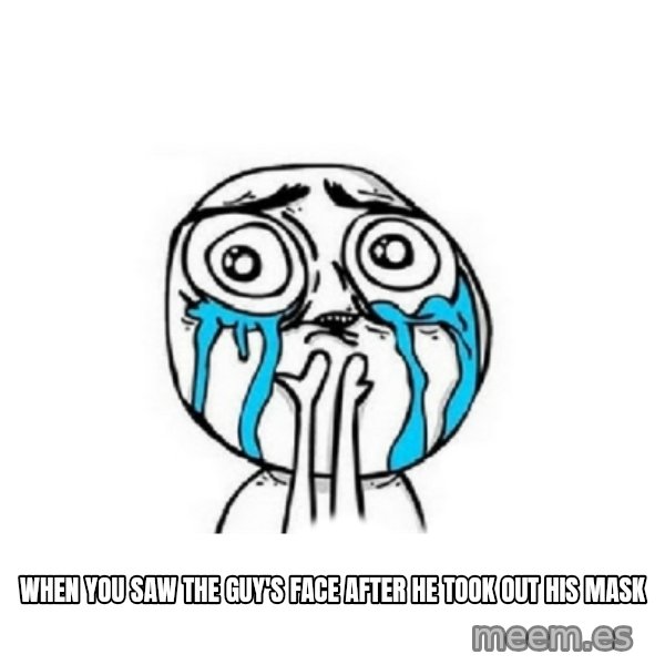 Crying face meme: When you saw the guy's face after he took out his mask