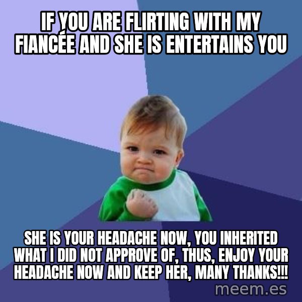 Success Kid meme: IF YOU ARE FLIRTING WITH MY FIANCÉE AND SHE IS ENTERTAINS YOU / SHE IS YOUR HEADACHE NOW, YOU INHERITED WHAT I DID NOT APPROVE OF, THUS, ENJOY YOUR HEADACHE NOW AND KEEP HER, MANY THANKS!!!