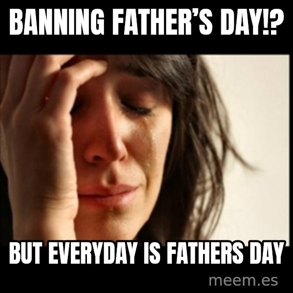 First World Problems meme: Banning Father’s Day!? / But Everyday Is Fathers Day