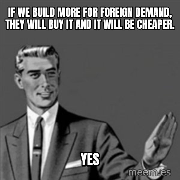 Correction Guy meme: If we build more for foreign demand, they will buy it and it will be cheaper. / Yes