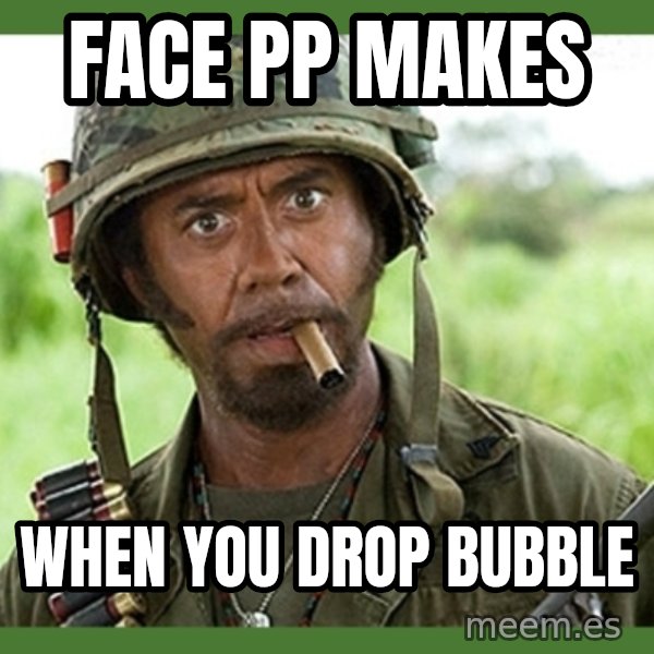 went full retard meme: Face PP makes / When you drop Bubble