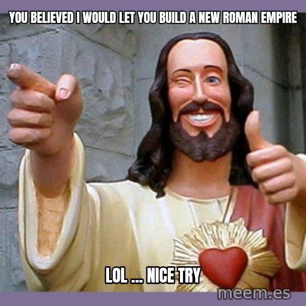 buddy jesus meme: you believed I would let you build a new Roman empire / lol ... nice try