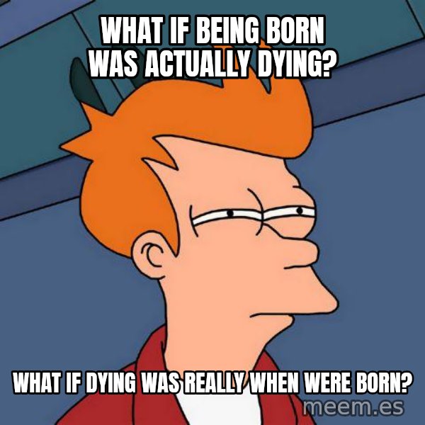 Futurama Fry meme: What if being born was actually dying? / What if dying was really when were born?