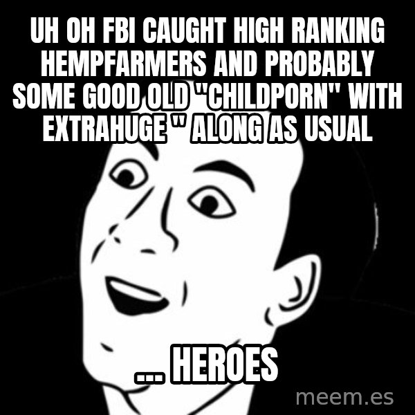 you don't say meme meme: uh oh FBI caught high ranking hempfarmers and probably some good old "childporn" with extrahuge " along as usual / ... heroes
