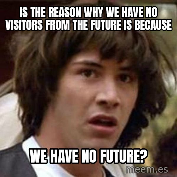 Conspiracy Keanu meme: Is the reason why we have no visitors from the future is because / We have no future?