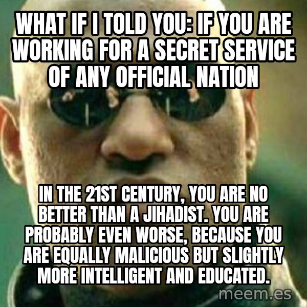 What If I Told You meme: what if I told you: if you are working for a secret service of any official nation / in the 21st century, you are no better than a jihadist. You are probably even worse, because you are equally malicious but slightly more intelligent and educated.