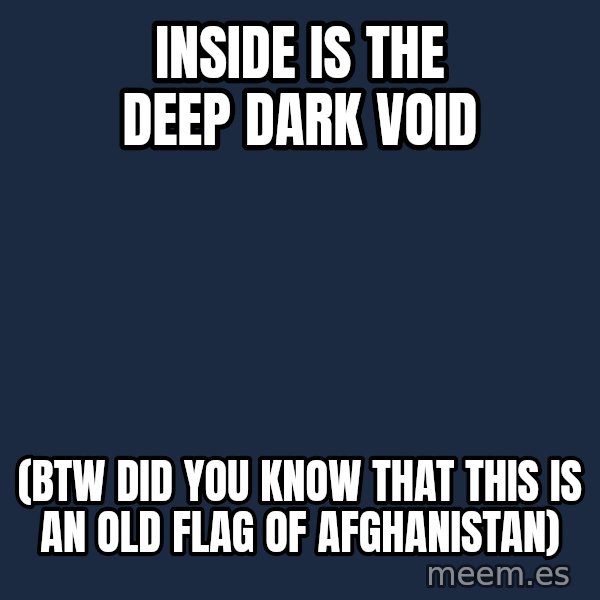Blank Black meme: Inside is the deep dark void / (BTW did you know that this is an old flag of afghanistan)