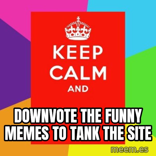 Keep calm and meme: downvote the funny memes to tank the site