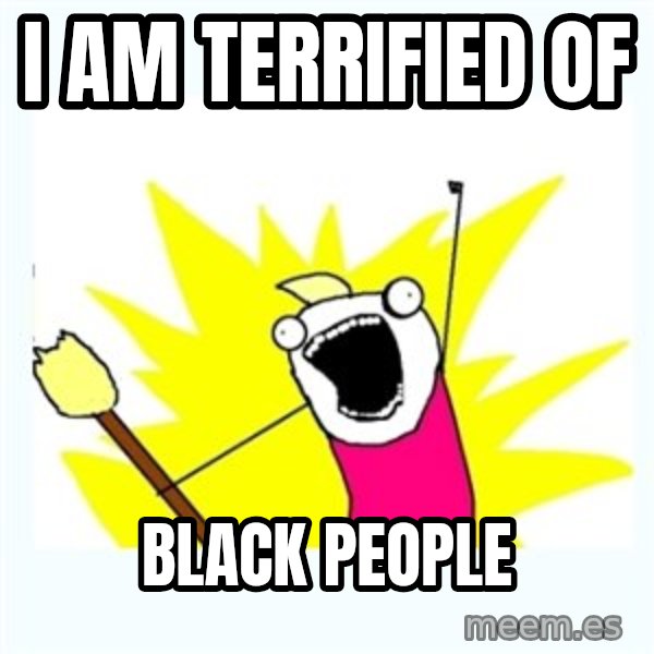 All the things meme: I Am Terrified Of / Black People