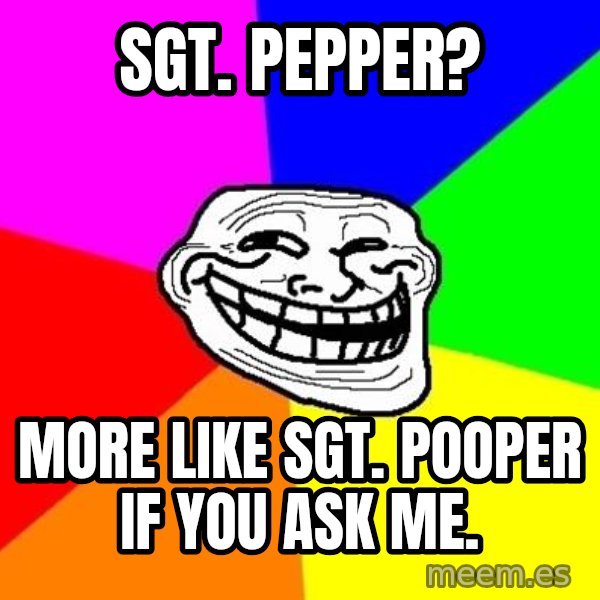Trollface meme: Sgt. Pepper? / More like Sgt. Pooper if you ask me.