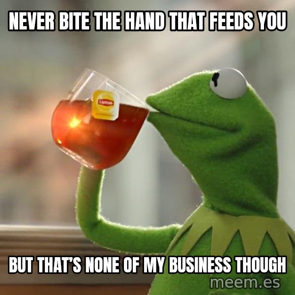 Kermit The Frog Drinking Tea meme: Never bite the hand that feeds you / But that’s none of my business though