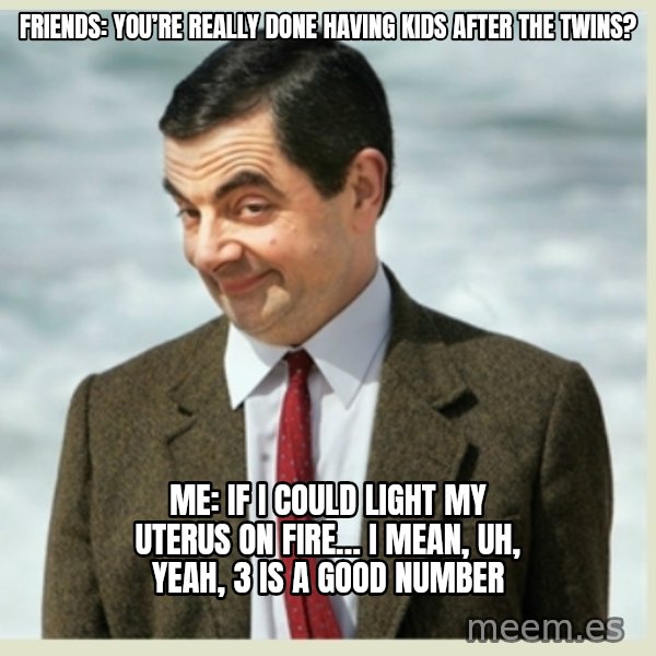 MR bean meme: Friends: you’re really done having kids after the twins? / Me: if I could light my uterus on fire… I mean, uh, yeah, 3 is a good number