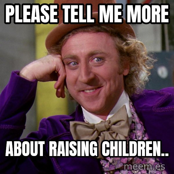 Willy Wonka meme: Please tell me more / About raising children..