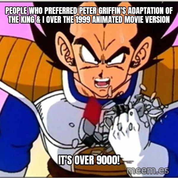 Over 9000 meme: People who preferred Peter Griffin's adaptation of The King & I over the 1999 animated movie version / It's over 9000!