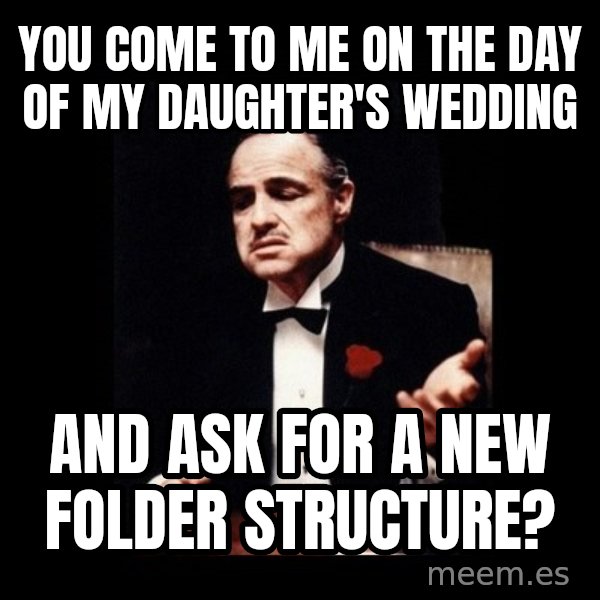The Godfather meme: You come to me on the day of my daughter's wedding / And ask for a new folder structure?