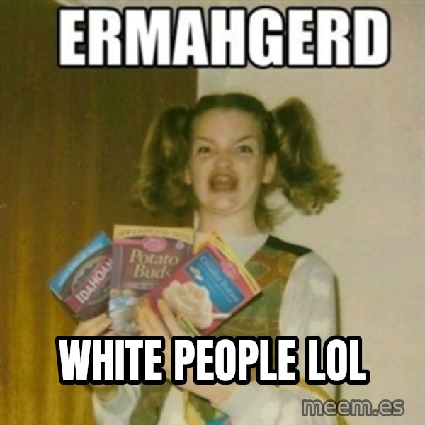 Ermahgerd meme: white people lol