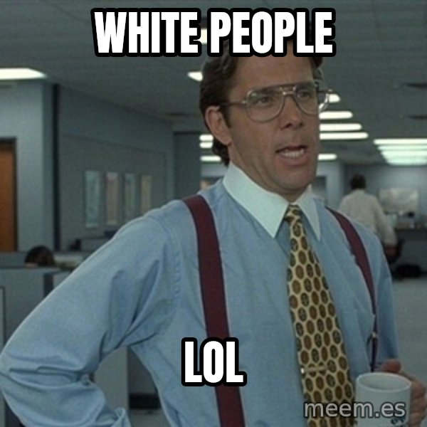 Office Space That Would Be Great meme: white people / lol