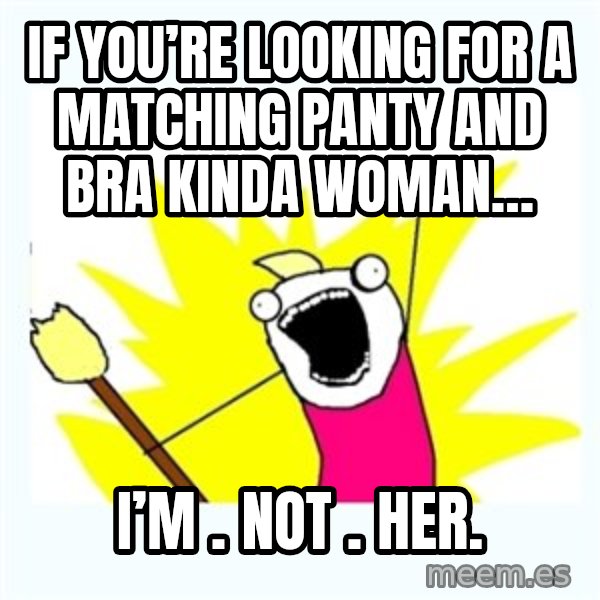 All the things meme: If you’re looking for a matching panty and bra kinda woman… / I’M . NOT . HER.