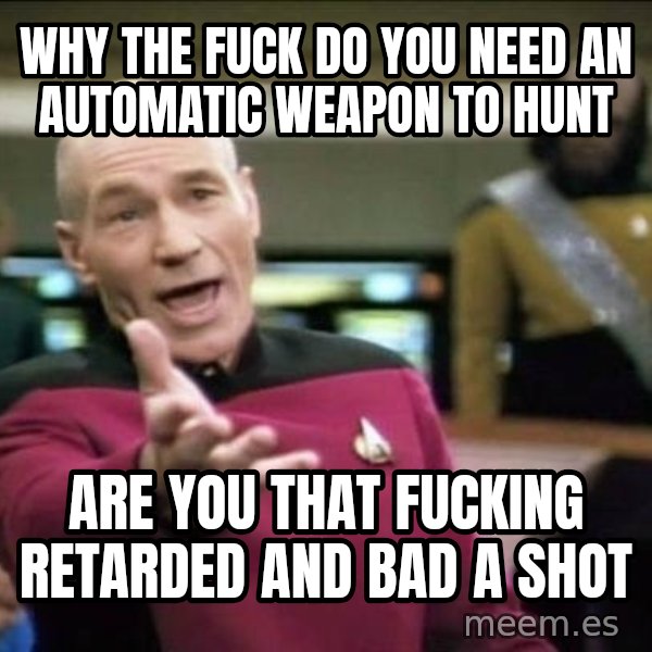 Why the fuck meme: why the fuck do you need an automatic weapon to hunt / are you that fucking retarded and bad a shot
