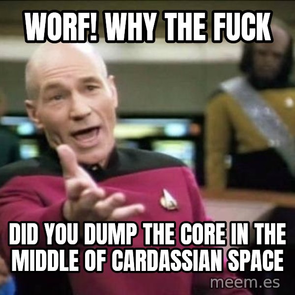 Why the fuck meme: worf! why the fuck / did you dump the core in the middle of cardassian space