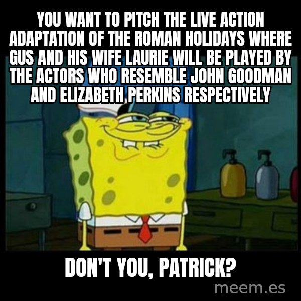 Don't you, Squidward? meme: You want to pitch the live action adaptation of The Roman Holidays where Gus and his wife Laurie will be played by the actors who resemble John Goodman and Elizabeth Perkins respectively / Don't you, Patrick?