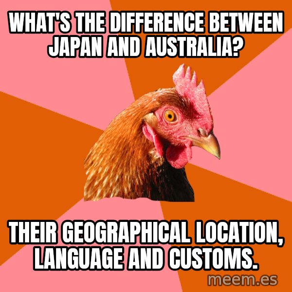 Anti Joke Chicken meme: what's the difference between Japan and Australia? / Their geographical location, language and customs.