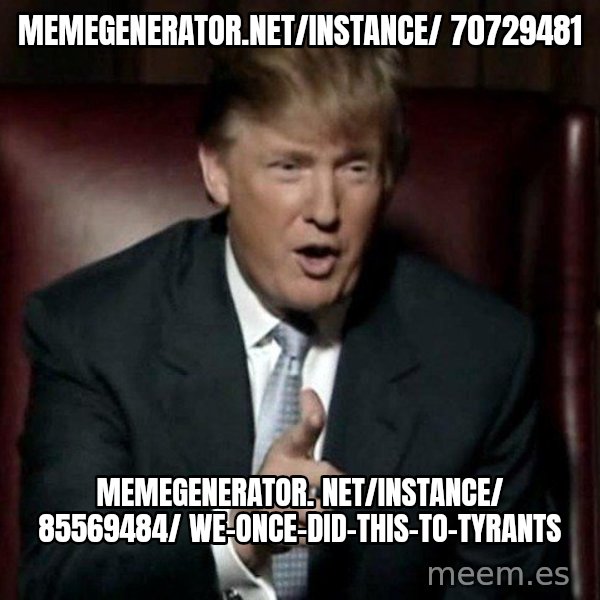 Donald Trump meme: memegenerator.net/instance/ 70729481 / memegenerator. net/instance/ 85569484/ we-once-did-this-to-tyrants