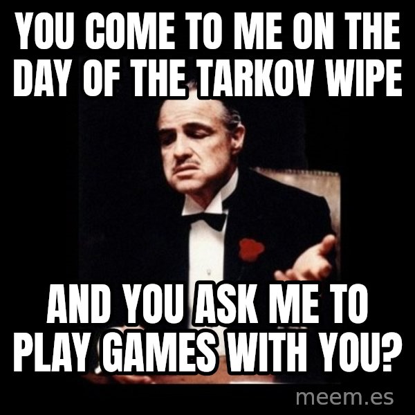 The Godfather meme: You come to me on the day of the Tarkov wipe / And you ask me to play games with you?
