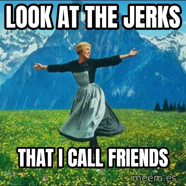 Look at all the things meme: Look at the Jerks / That I call friends