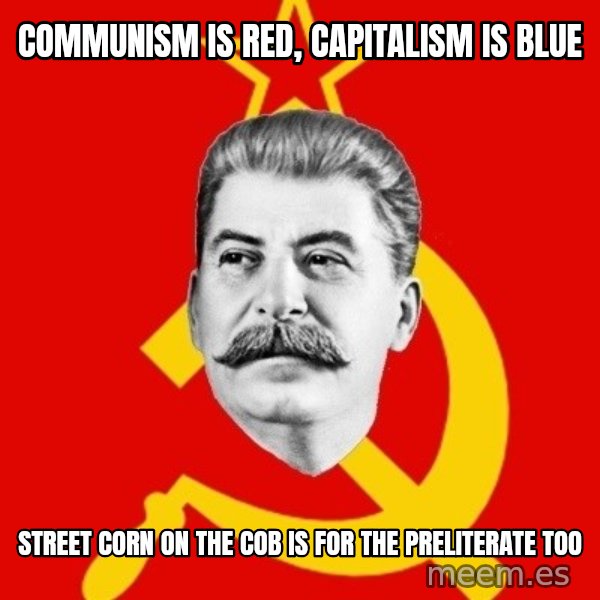 Stalin Says meme: Communism is red, capitalism is blue / Street corn on the cob is for the preliterate too