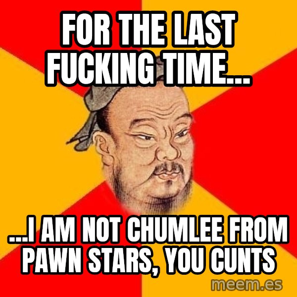 Wise Confucius meme: for the last fucking time... / ...i am not chumlee from pawn stars, you cunts