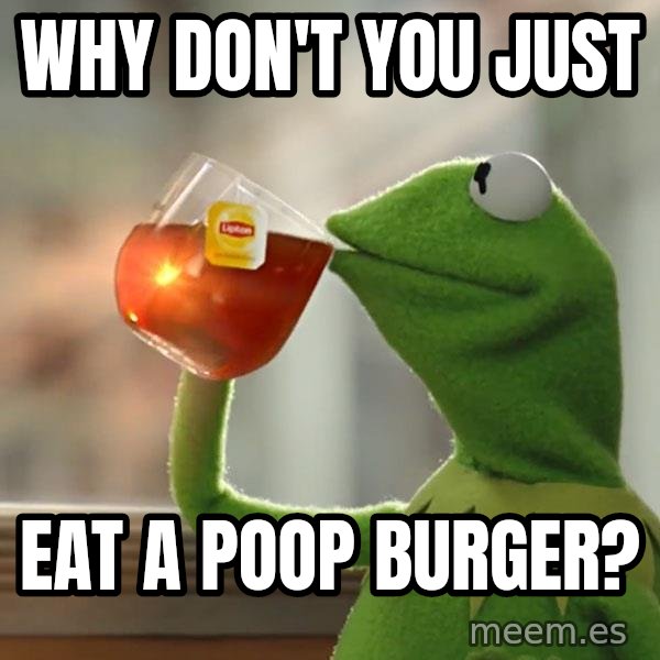 Kermit The Frog Drinking Tea meme: why don't you just / eat a poop burger?
