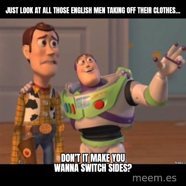 Buzz lightyear meme fixd meme: just look at all those english men taking off their clothes... / don't it make you wanna switch sides?