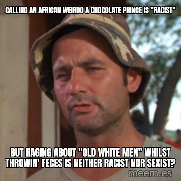 So I got that going on for me, which is nice meme: calling an african weirdo a chocolate prince is "racist" / but raging about "old white men" whilst throwin' feces is neither racist nor sexist?