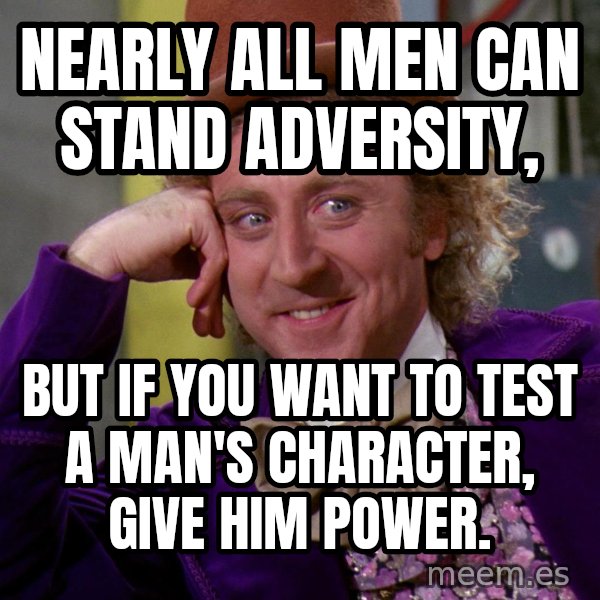 Willy Wonka meme: Nearly all men can stand adversity, / but if you want to test a man's character, give him power.