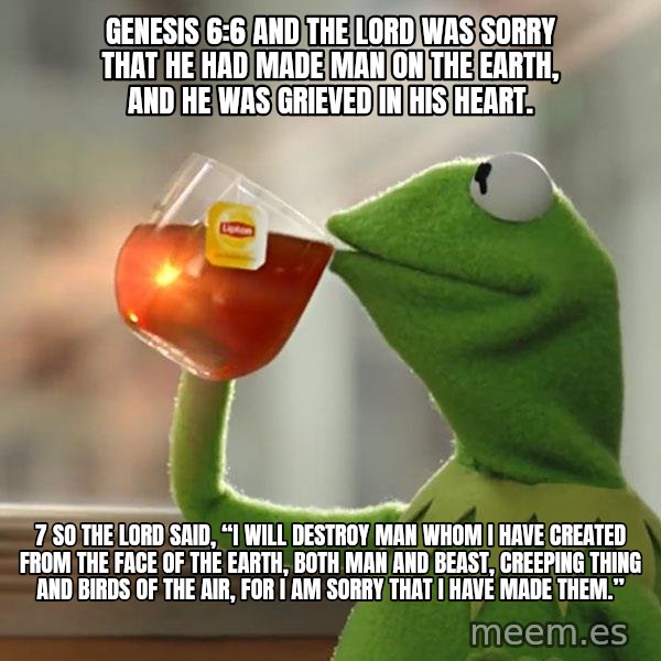 Kermit The Frog Drinking Tea meme: Genesis 6:6 And the Lord was sorry that He had made man on the earth, and He was grieved in His heart. / 7 So the Lord said, “I will destroy man whom I have created from the face of the earth, both man and beast, creeping thing and birds of the air, for I am sorry that I have made them.”