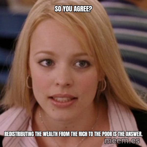 mean girls meme: So you agree? / Redistributing the wealth from the rich to the poor is the answer.