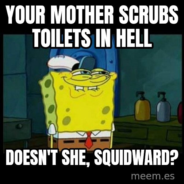 Don't you, Squidward? meme: Your mother scrubs toilets in hell / Doesn't she, Squidward?