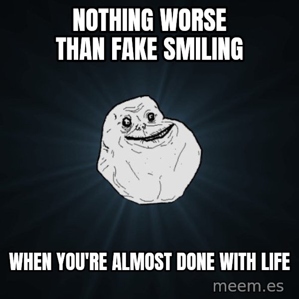 Forever Alone meme: Nothing worse than fake smiling / when you're almost done with life