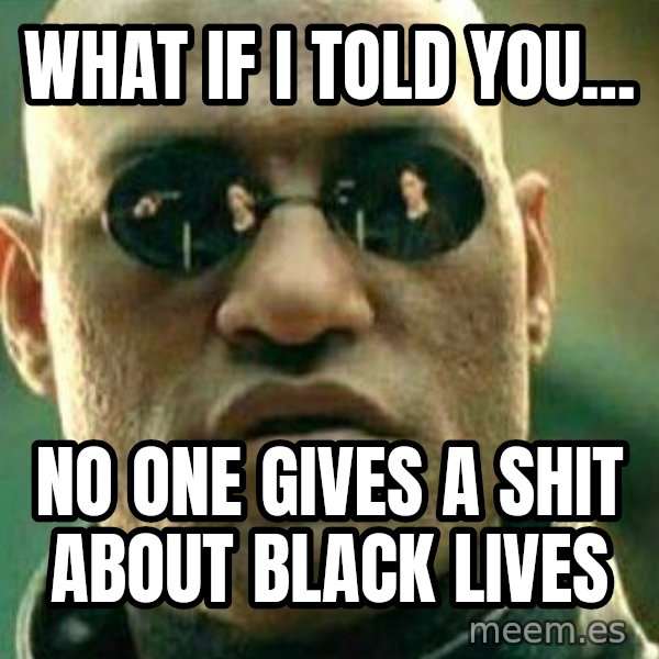 What If I Told You meme: What if I told you... / No one gives a shit about black lives