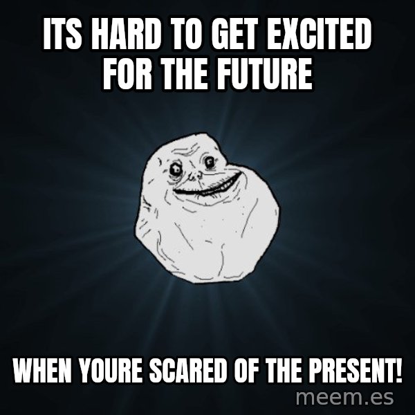 Forever Alone meme: Its hard to get excited for the future / When youre scared of the present!