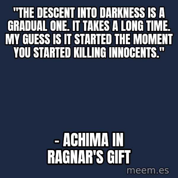 Blank Black meme: "The descent into darkness is a gradual one. It takes a long time. My guess is it started the moment you started killing innocents." / - Achima in Ragnar's Gift