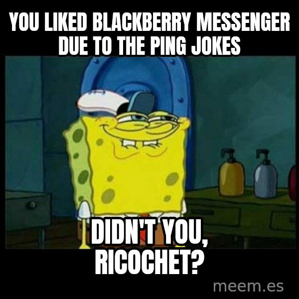 Don't you, Squidward? meme: You liked Blackberry Messenger due to the Ping jokes / Didn't you, Ricochet?