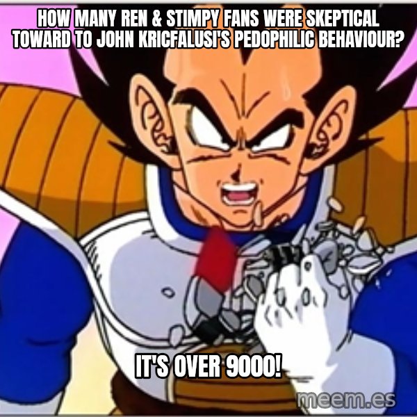 Over 9000 meme: How many Ren & Stimpy fans were skeptical toward to John Kricfalusi's pedophilic behaviour? / It's over 9000!