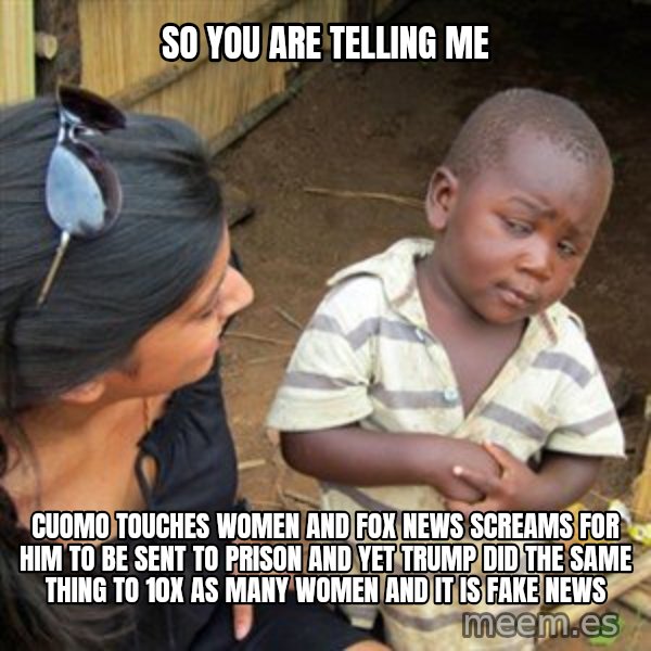 Skeptical 3rd World Kid meme: so you are telling me / cuomo touches women and fox news screams for him to be sent to prison and yet trump did the same thing to 10x as many women and it is fake news