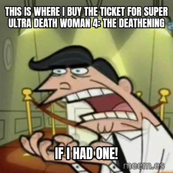 If i had one meme: This is where I buy the ticket for Super Ultra Death Woman 4: The Deathening / if I had one!