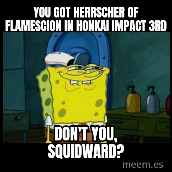 Don't you, Squidward? meme: You got Herrscher of Flamescion in Honkai Impact 3rd / Don't you, Squidward?