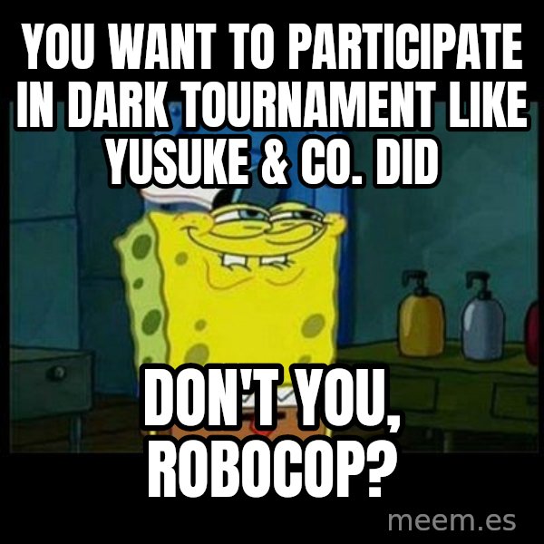 Don't you, Squidward? meme: You want to participate in Dark Tournament like Yusuke & co. did / Don't you, Robocop?